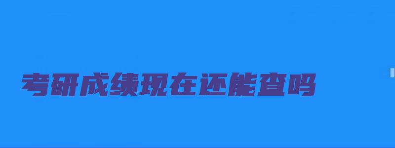 考研成绩现在还能查吗