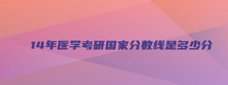 14年医学考研国家分数线是多少分