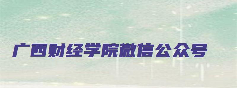 广西财经学院微信公众号