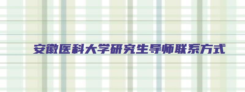 安徽医科大学研究生导师联系方式