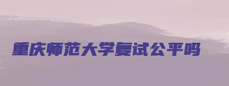 重庆师范大学复试公平吗