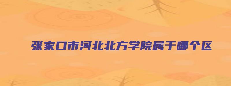 张家口市河北北方学院属于哪个区