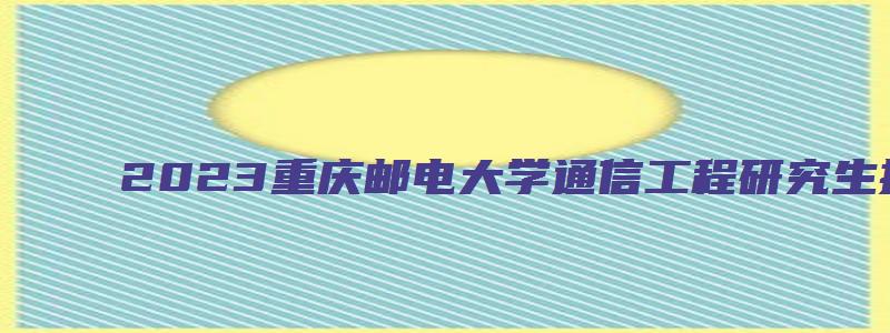 2023重庆邮电大学通信工程研究生招生简章