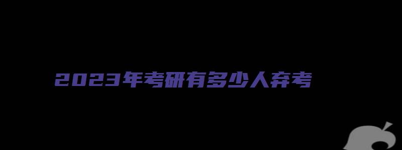 2023年考研有多少人弃考