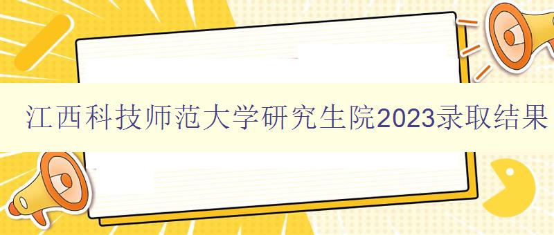 江西科技师范大学研究生院2023录取结果