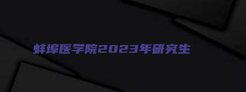 蚌埠医学院2023年研究生