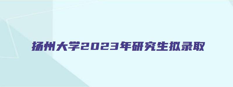 扬州大学2023年研究生拟录取