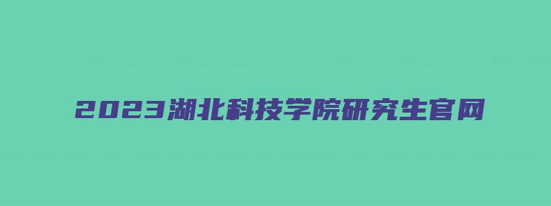 2023湖北科技学院研究生官网