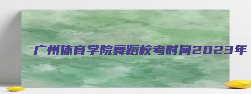 广州体育学院舞蹈校考时间2023年