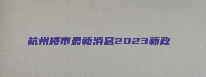 杭州楼市最新消息2023新政