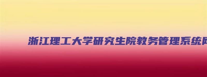 浙江理工大学研究生院教务管理系统网址