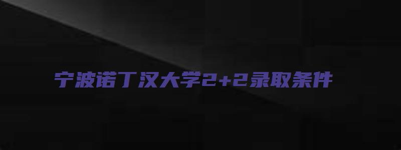 宁波诺丁汉大学2+2录取条件