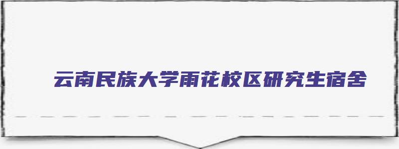 云南民族大学雨花校区研究生宿舍