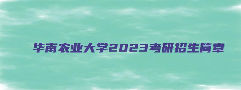 华南农业大学2023考研招生简章