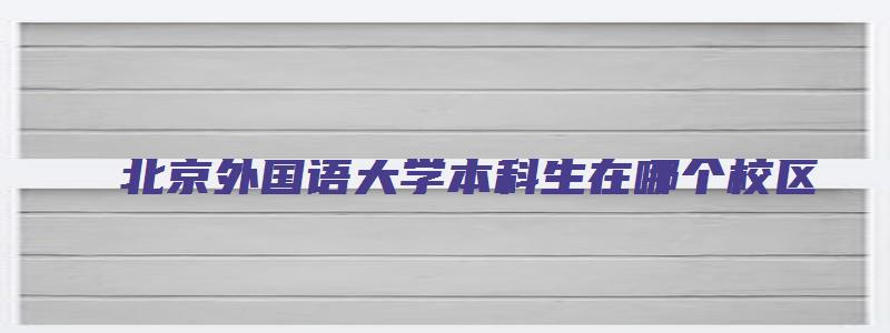 北京外国语大学本科生在哪个校区