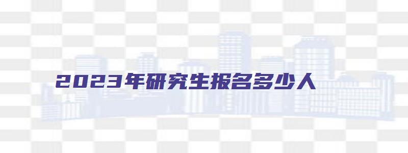 2023年研究生报名多少人