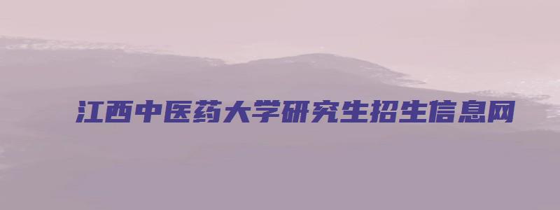 江西中医药大学研究生招生信息网