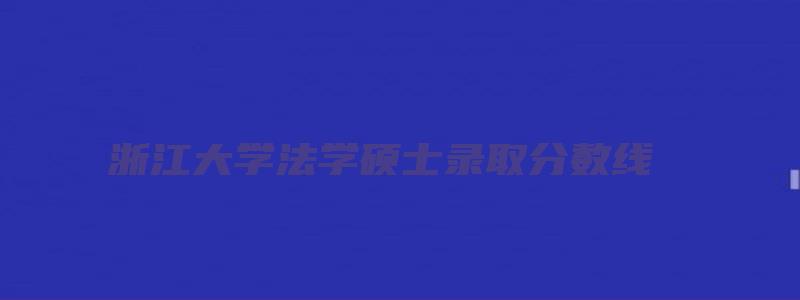 浙江大学法学硕士录取分数线