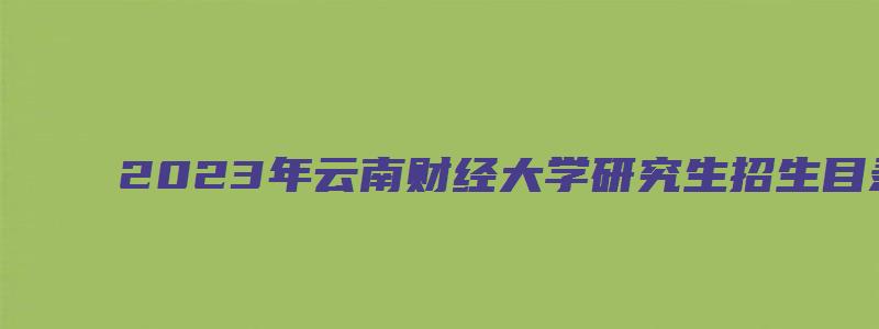 2023年云南财经大学研究生招生目录