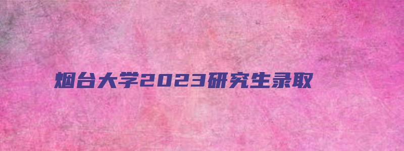 烟台大学2023研究生录取