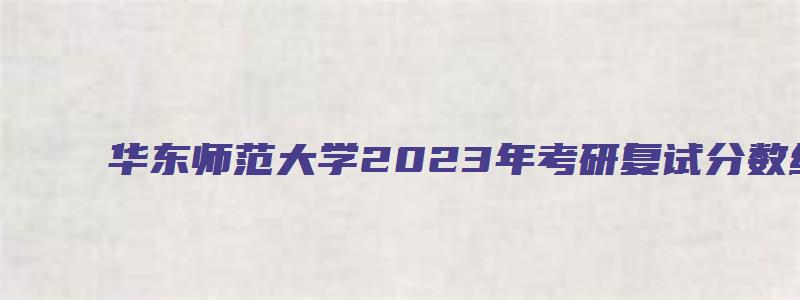 华东师范大学2023年考研复试分数线公布通知