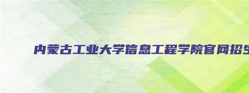 内蒙古工业大学信息工程学院官网招生