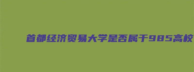 首都经济贸易大学是否属于985高校？