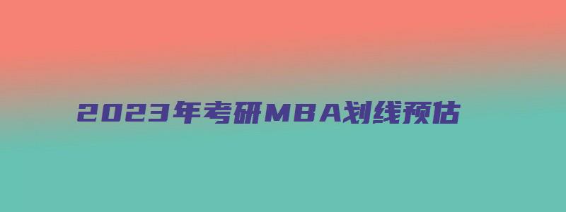 2023年考研MBA划线预估