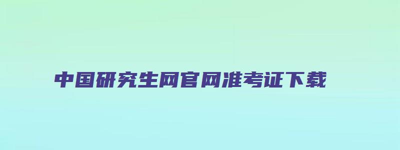 中国研究生网官网准考证下载