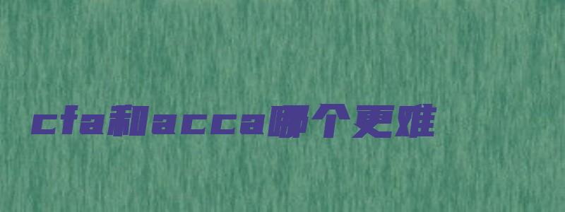 cfa和acca哪个更难