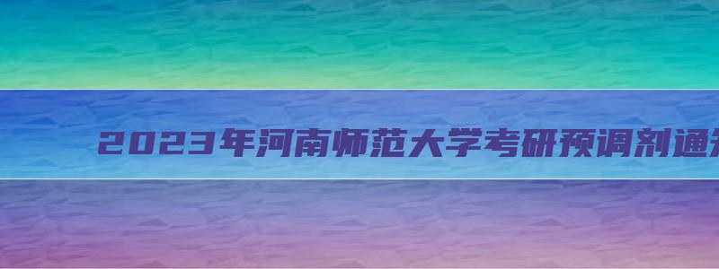 2023年河南师范大学考研预调剂通知