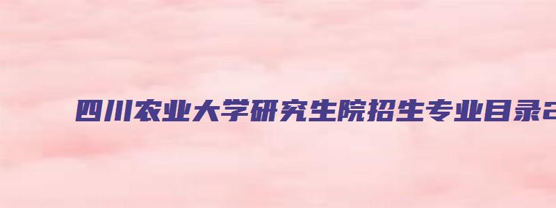 四川农业大学研究生院招生专业目录2023