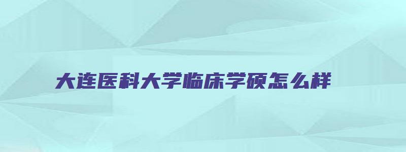 大连医科大学临床学硕怎么样