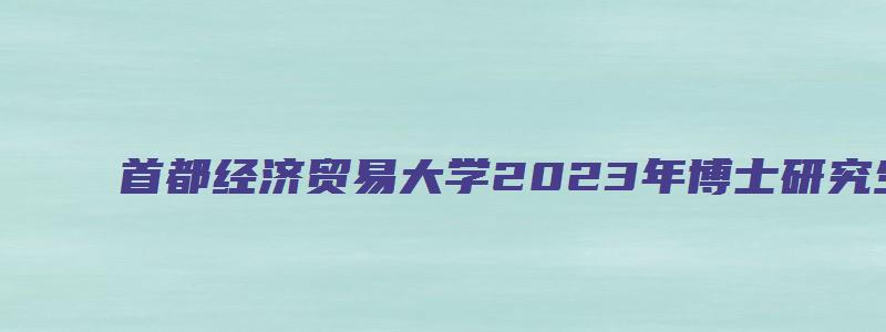 首都经济贸易大学2023年博士研究生招生专业目录