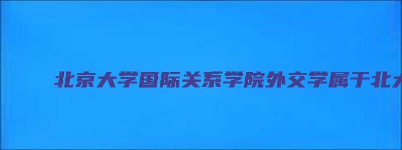 北京大学国际关系学院外交学属于北大吗