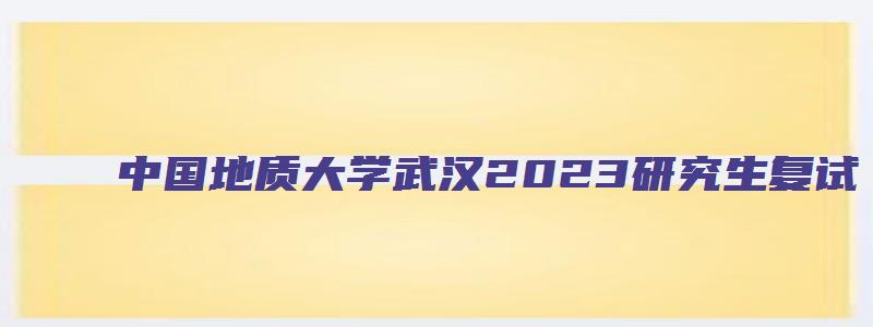 中国地质大学武汉2023研究生复试