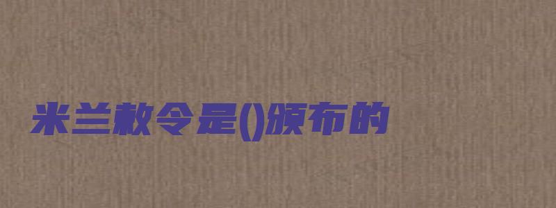 米兰敕令是()颁布的