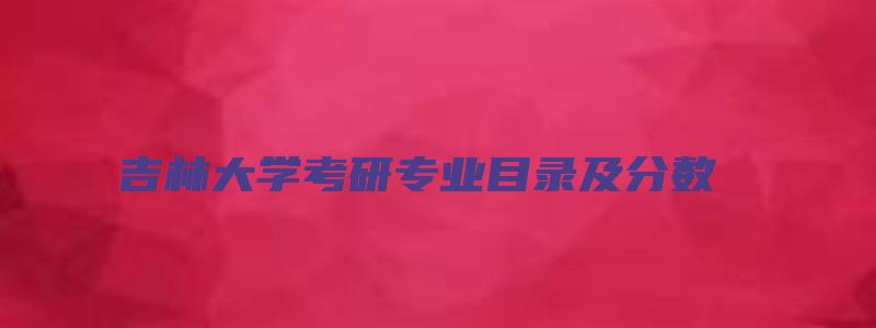 吉林大学考研专业目录及分数