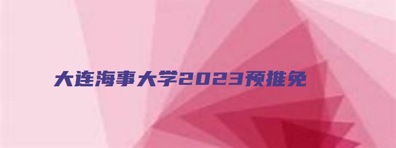 大连海事大学2023预推免