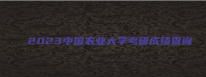 2023中国农业大学考研成绩查询