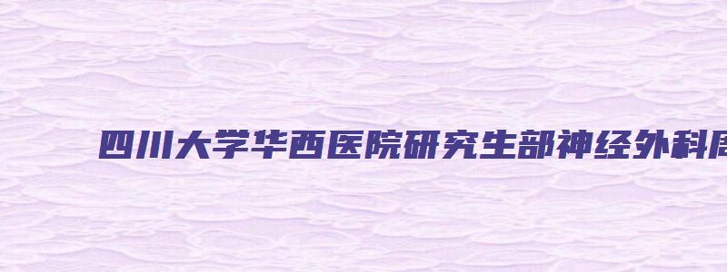 四川大学华西医院研究生部神经外科周培志