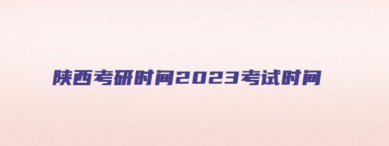 陕西考研时间2023考试时间