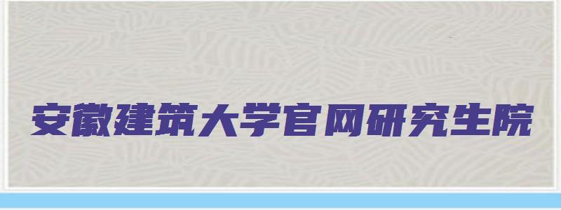 安徽建筑大学官网研究生院