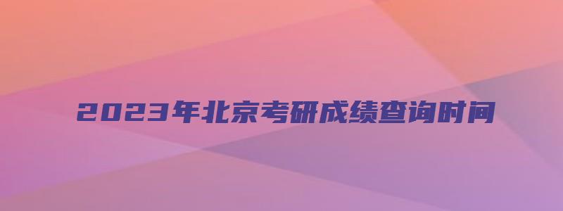 2023年北京考研成绩查询时间