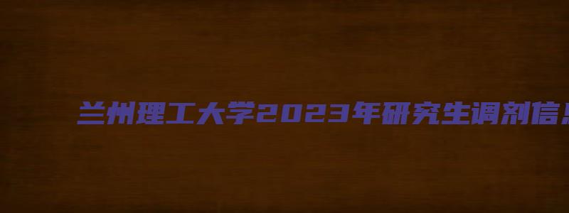 兰州理工大学2023年研究生调剂信息