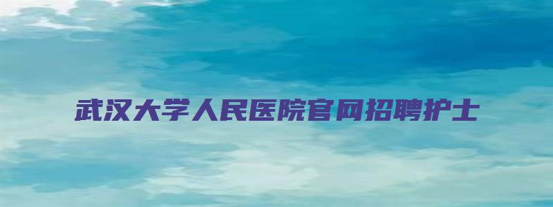 武汉大学人民医院官网招聘护士