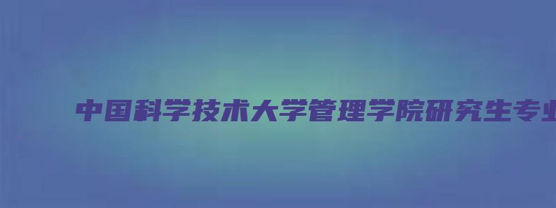 中国科学技术大学管理学院研究生专业