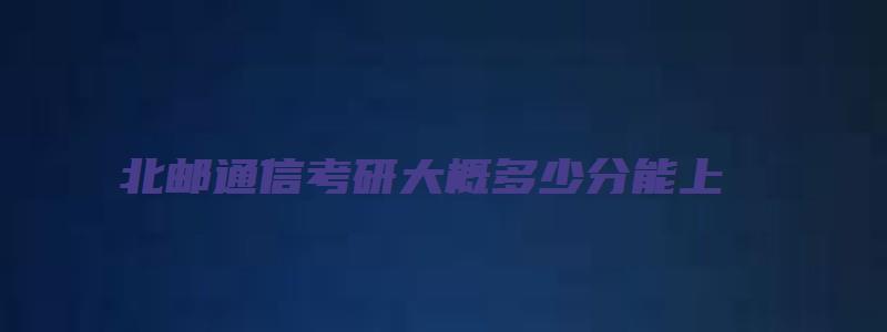 北邮通信考研大概多少分能上