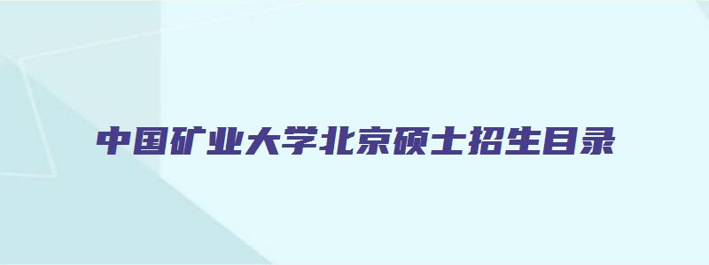 中国矿业大学北京硕士招生目录