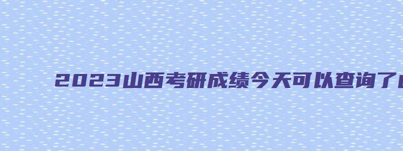 2023山西考研成绩今天可以查询了山西考研成绩查询入口